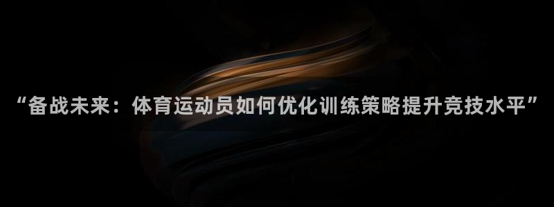 77体育app下载官网：“备战未来：体育运动员如何优化训练策略提升竞技水平”