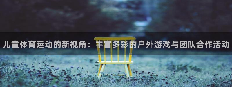 77体育官网：儿童体育运动的新视角：丰富多彩的户外游戏与团队合作活动