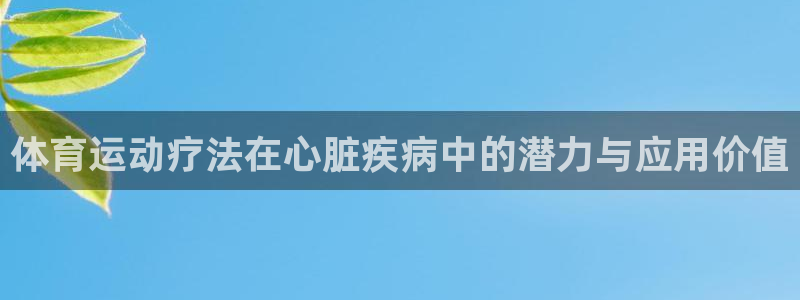 77体育app下载官网：体育运动疗法在心脏疾病中的潜力与应用价值