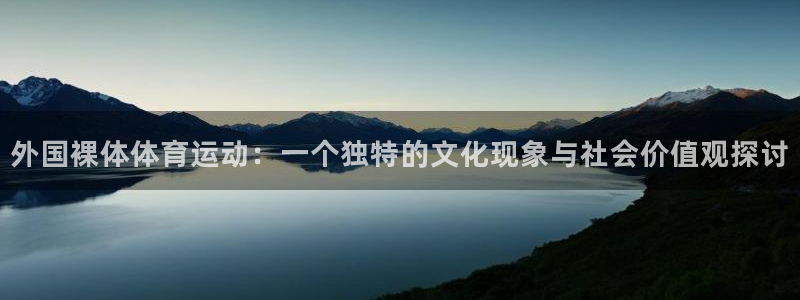 77体育app下载官网：外国裸体体育运动：一个独特的文化现象与社会价值观探讨